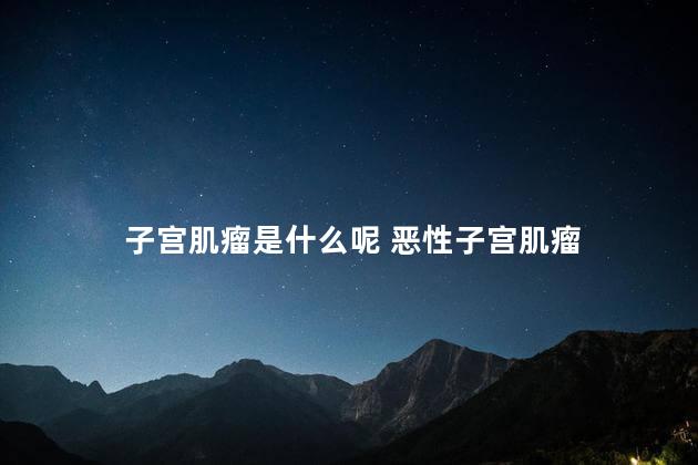 子宫肌瘤是什么呢 恶性子宫肌瘤